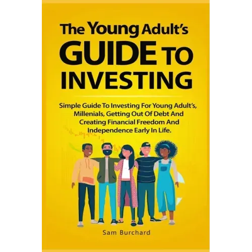 The Young Adult's Guide to Investing: Simple Guide To Investing For Young People, Millenials, Getting Out Of Debt And Creating Financial Freedom And I