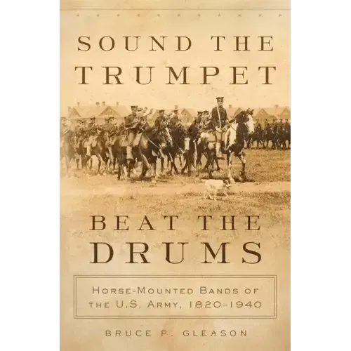 Sound the Trumpet, Beat the Drums: Horse-Mounted Bands of the U.S. Army, 1820-1940