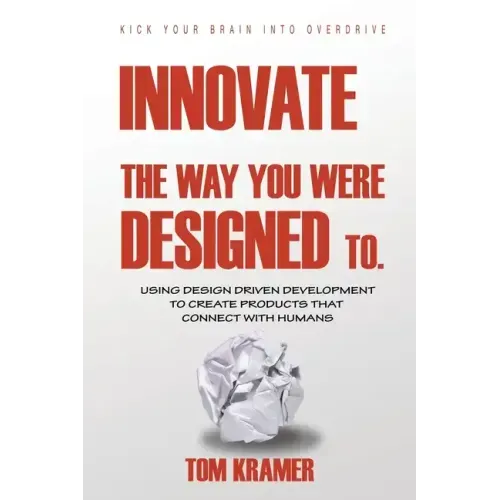 Innovate the Way You Were Designed To: Using Design Driven Development to Create Products That Connect with Humans