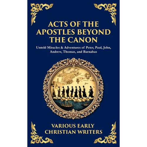 Acts of the Apostles Beyond the Canon: Untold Miracles & Adventures of Peter, Paul, John, Andrew, Thomas, and Barnabas (Deluxe Hardbound Edition)