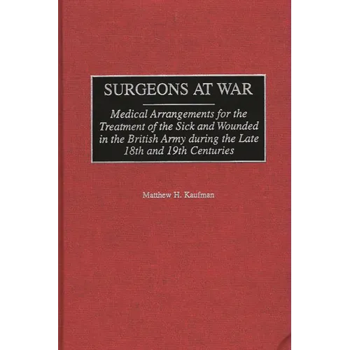 Surgeons at War: Medical Arrangements for the Treatment of the Sick and Wounded in the British Army During the Late 18th and 19th Centuries