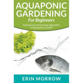 Aquaponic Gardening For Beginners: Raising Fish and Growing Vegetables in Aquaponics Garden