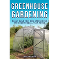 Greenhouse Gardening: Easily Build Your Own Greenhouse and Grow Food All-Year-Round