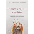 Courageous Women of the Bible: Leaving Behind Fear and Insecurity for a Life of Confidence and Freedom