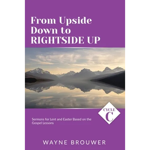 From Upside Down to Rightside Up: Cycle C Sermons for Lent and Easter Based on the Gospel Lessons