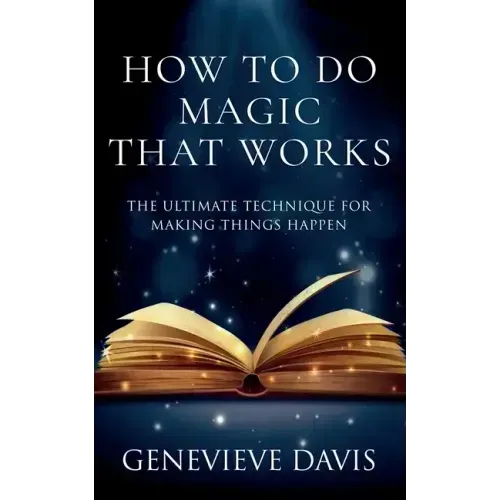 How to Do Magic That Works: The Ultimate Technique for Making Things Happen
