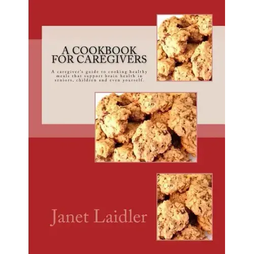 A Cookbook for Caregivers: A caregiver's guide to cooking healthy meals that support brain health in seniors, children and even yourself.