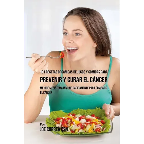 101 Recetas Orgánicas de Jugos y Comidas para Prevenir y Curar el Cáncer: Mejore Su Sistema Inmune Rápidamente para Combatir el Cáncer