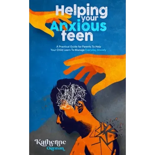 Helping Your Anxious Teen: A Practical Guide for Parents To Help Your Child Learn To Manage Everyday Anxiety