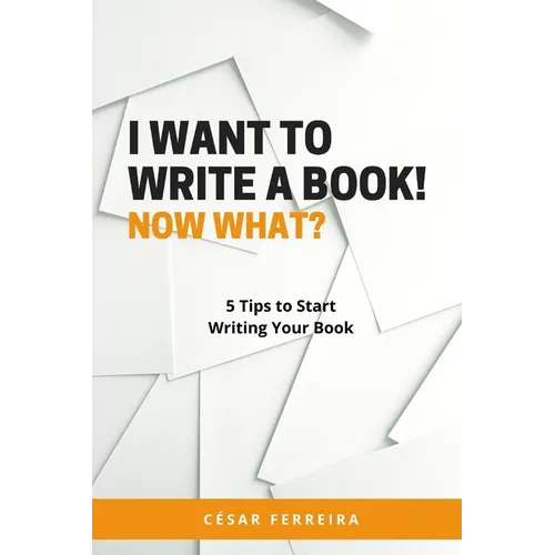 I Want to Write a Book! Now What?: 5 Tips to Start Writing Your Book