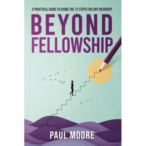 Beyond Fellowship: A Practical Guide to Using the 12 Steps for Any Recovery