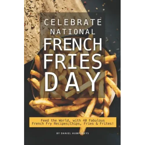 Celebrate National French Fries Day: Feed the World, with 40 Fabulous French Fry Recipes; Chips, Fries Frites!