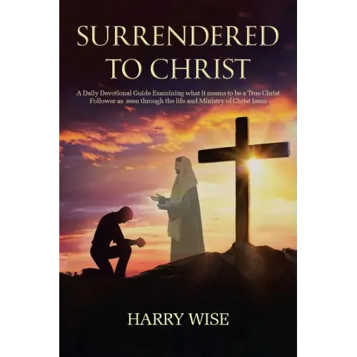 Surrendered To Christ: A Daily Devotional Guide Examining what it means to be a True Christ Follower as seen through the life and Ministry of