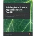 Building Data Science Applications with FastAPI: Develop, manage, and deploy efficient machine learning applications with Python