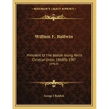 William H. Baldwin: President Of The Boston Young Men's Christian Union, 1868 To 1907 (1910)