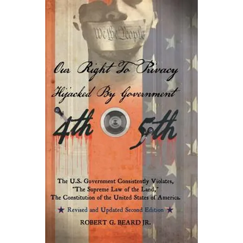 Our Right to Privacy-Hijacked by Government: The U.S. Government Consistently Violates "the supreme law of the land," the Constitution of the United S