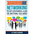 Networking to Get Customers, a Job or Anything You Want: Also includes over 2 hours of video lessons and 15 downloadable networking templates & exerci