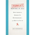 Forget Having It All: How America Messed Up Motherhood--And How to Fix It