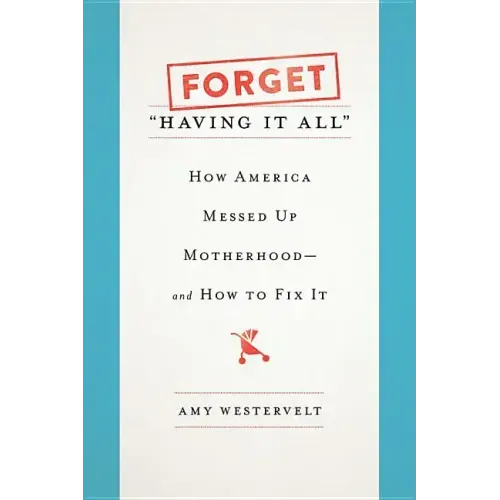 Forget Having It All: How America Messed Up Motherhood--And How to Fix It