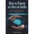 How to Patent an idea in India: From idea to granted Patent in quickest time, saving costs and making money with your patented invention; a Step by st