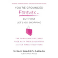 You're Grounded Forever...But First, Let's Go Shopping: The Challenges Mothers Face with Their Daughters and Ten Timely Solutions