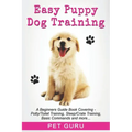 Easy Puppy Dog Training: Beginners guide book covering - Positive Training, Potty or Toilet Training, House Training, Sleep and Crate Training,