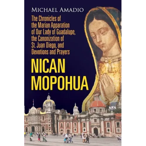 Nican Mopohua: The Chronicles of the Marian Apparition of Our Lady of Guadalupe, the Canonization of St. Juan Diego, and Devotions and Prayers