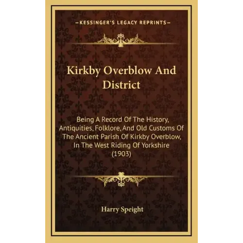 Kirkby Overblow And District: Being A Record Of The History, Antiquities, Folklore, And Old Customs Of The Ancient Parish Of Kirkby Overblow, In The