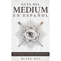 Guía del Medium en Español: Cómo Desarrollar tus Habilidades de Medium con Ejercicios para la Clarividencia, Conexiones Extra Sensoriales y más