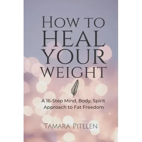 How to Heal Your Weight: A 16-Step Mind, Body, Spirit Approach to Fat Freedom