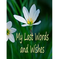 My Last Words and Wishes: Helpful information for when I'm gone