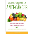 La Mejor Dieta Anti-Cancer: Descubra Las Mejores Recetas Anticancer: Descubra Como Alimentarse Bien Para Prevenir el Cancer y La Mejor Alimentacio
