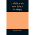 A collection of Latin maxims & rules, in law and equity, selected from the most eminent authors, on the civil, canon, feudal, English and Scots law, w