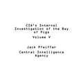 CIA's Internal Investigation of the Bay of Pigs Volume V