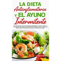La Dieta Antiinflamatoria Y El Ayuno Intermitente: Para Perder Peso Rápidamente Y Curar El Cuerpo Con Una Vida Sana Para Mejorar La Salud Mental Y La