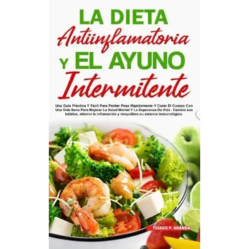 La Dieta Antiinflamatoria Y El Ayuno Intermitente: Para Perder Peso Rápidamente Y Curar El Cuerpo Con Una Vida Sana Para Mejorar La Salud Mental Y La