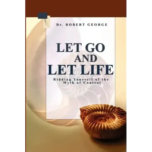 Let Go And Let Life!: Ridding Yourself Of The Myth Of Control