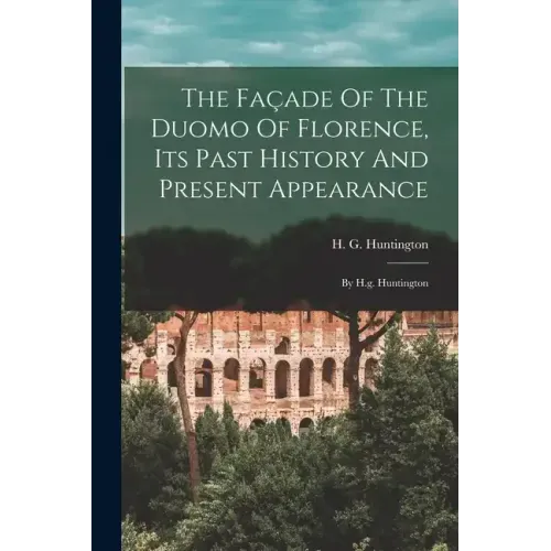 The Façade Of The Duomo Of Florence, Its Past History And Present Appearance: By H.g. Huntington