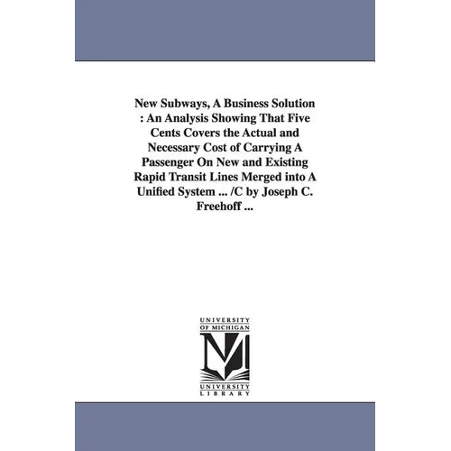 New Subways, A Business Solution: An Analysis Showing That Five Cents Covers the Actual and Necessary Cost of Carrying A Passenger On New and Existing