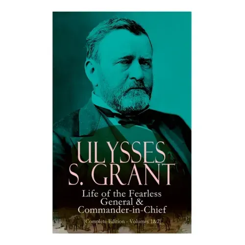 Ulysses S. Grant: Life of the Fearless General & Commander-In-Chief (Complete Edition - Volumes 1&2)