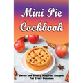 Mini Pie Cookbook: Sweet and Savory Mini Pies Recipes For Every Occasion: Mini Pies Recipes To Make Again And Again