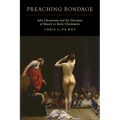 Preaching Bondage: John Chrysostom and the Discourse of Slavery in Early Christianity