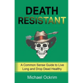 Death Resistant: A Common Sense Guide to Live Long and Drop Dead Healthy