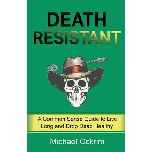 Death Resistant: A Common Sense Guide to Live Long and Drop Dead Healthy