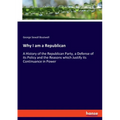 Why I am a Republican: A History of the Republican Party, a Defense of its Policy and the Reasons which Justify its Continuance in Power