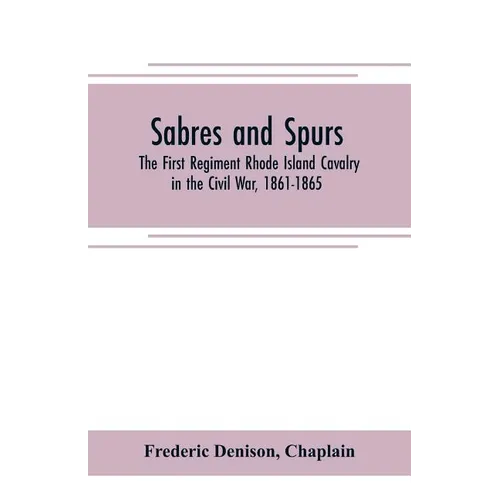 Sabres and spurs: the First Regiment Rhode Island Cavalry in the Civil War, 1861-1865: its origin, marches, scouts, skirmishes, raids, b