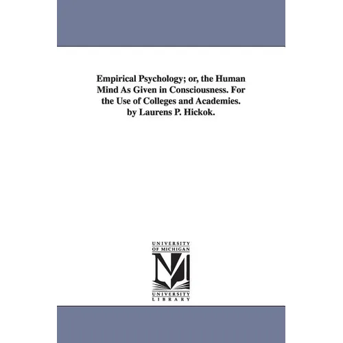 Empirical Psychology; or, the Human Mind As Given in Consciousness. For the Use of Colleges and Academies. by Laurens P. Hickok.
