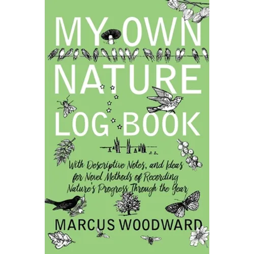 My Own Nature Log Book - With Descriptive Notes, and Ideas for Novel Methods of Recording Nature's Progress Through the Year