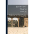 Solomon's Temple: Including the Tabernacle; First Temple; House of the King, or House of the Forest of Lebanon; Idolatrous High Places;