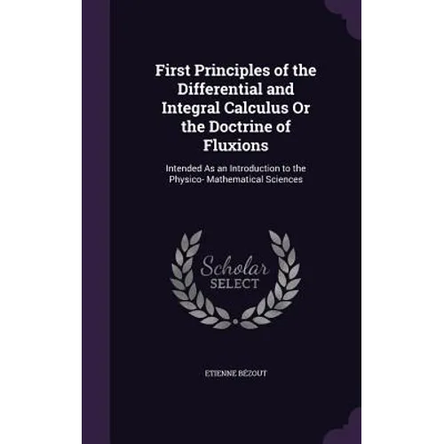 First Principles of the Differential and Integral Calculus Or the Doctrine of Fluxions: Intended As an Introduction to the Physico- Mathematical Scien